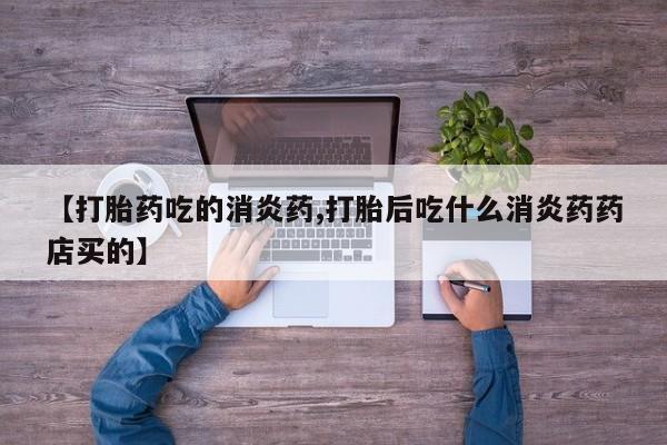 流产药微信联系方式无副作用【打胎药吃的消炎药,打胎后吃什么消炎药药店买的】