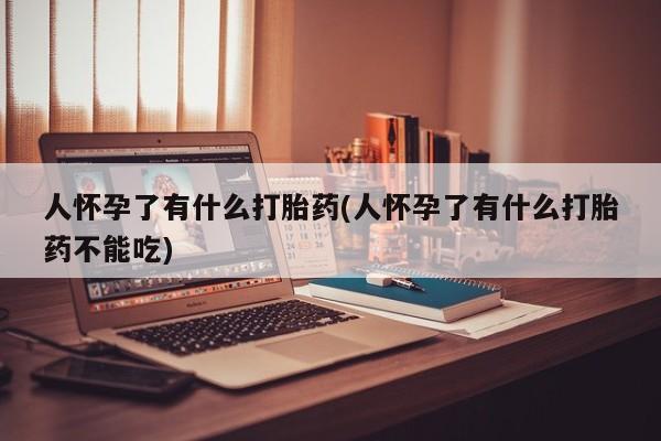 流产药微信联系方式无副作用人怀孕了有什么打胎药(人怀孕了有什么打胎药不能吃)