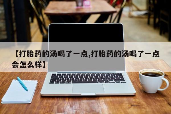 流产药微信联系方式无副作用【打胎药的汤喝了一点,打胎药的汤喝了一点会怎么样】