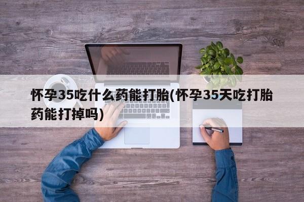 流产药微信联系方式无副作用怀孕35吃什么药能打胎(怀孕35天吃打胎药能打掉吗)