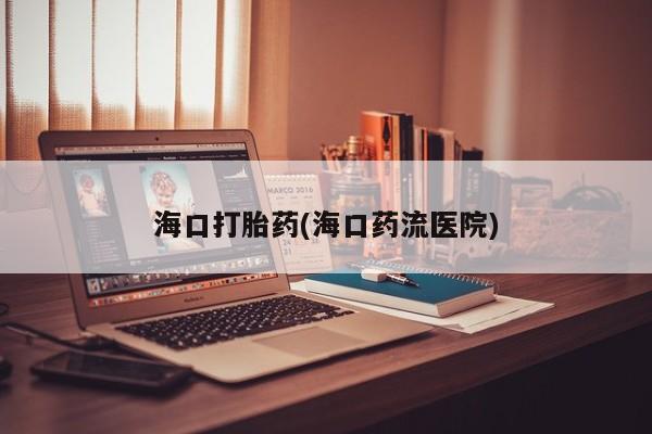 流产药微信联系方式无副作用海口打胎药(海口药流医院)