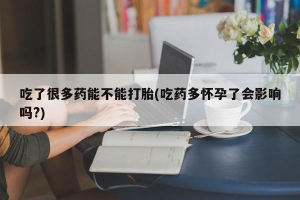 流产药微信联系方式无副作用吃了很多药能不能打胎(吃药多怀孕了会影响吗?)