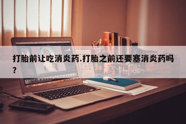 流产药微信联系方式无副作用打胎前让吃消炎药.打胎之前还要塞消炎药吗？