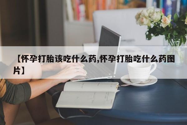 流产药微信联系方式无副作用【怀孕打胎该吃什么药,怀孕打胎吃什么药图片】