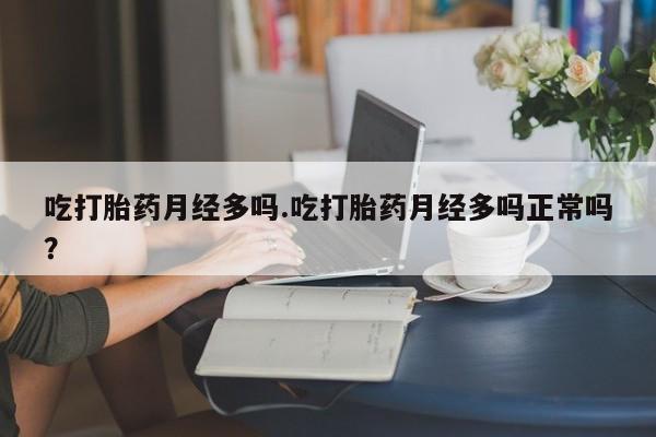 流产药微信联系方式无副作用吃打胎药月经多吗.吃打胎药月经多吗正常吗？