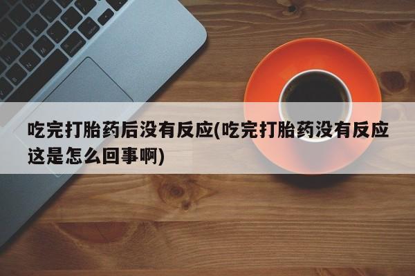 流产药微信联系方式无副作用吃完打胎药后没有反应(吃完打胎药没有反应这是怎么回事啊)