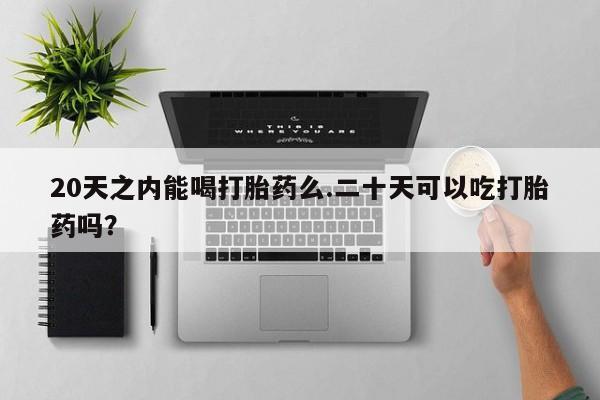 流产药微信联系方式无副作用20天之内能喝打胎药么.二十天可以吃打胎药吗？