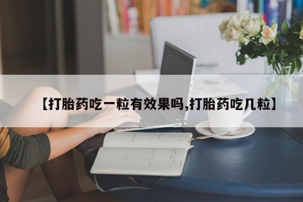 流产药微信联系方式无副作用【打胎药吃一粒有效果吗,打胎药吃几粒】