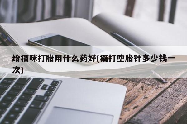 流产药微信联系方式无副作用给猫咪打胎用什么药好(猫打堕胎针多少钱一次)