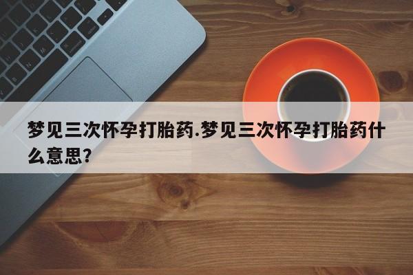 流产药微信联系方式无副作用梦见三次怀孕打胎药.梦见三次怀孕打胎药什么意思？