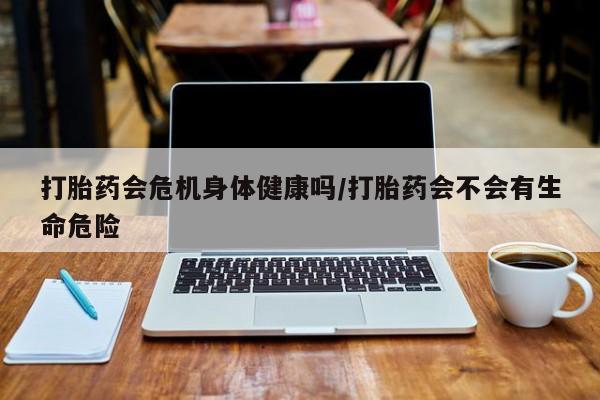 流产药微信联系方式无副作用打胎药会危机身体健康吗/打胎药会不会有生命危险