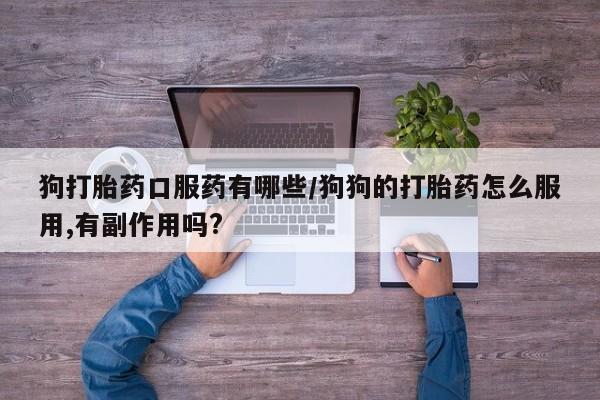 流产药微信联系方式无副作用狗打胎药口服药有哪些/狗狗的打胎药怎么服用,有副作用吗?