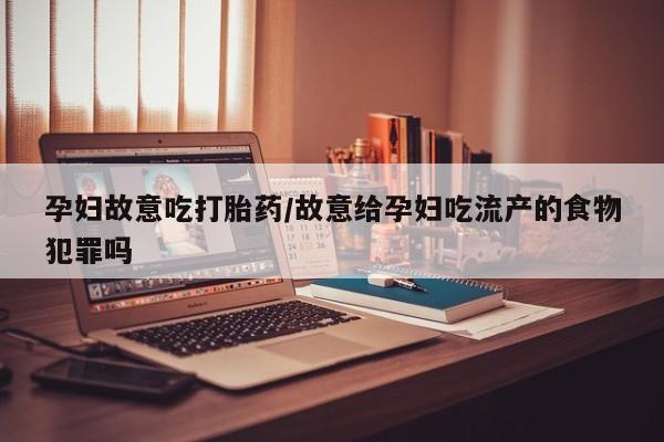 流产药微信联系方式无副作用孕妇故意吃打胎药/故意给孕妇吃流产的食物犯罪吗