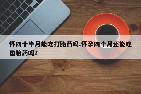 流产药微信联系方式无副作用怀四个半月能吃打胎药吗.怀孕四个月还能吃堕胎药吗？
