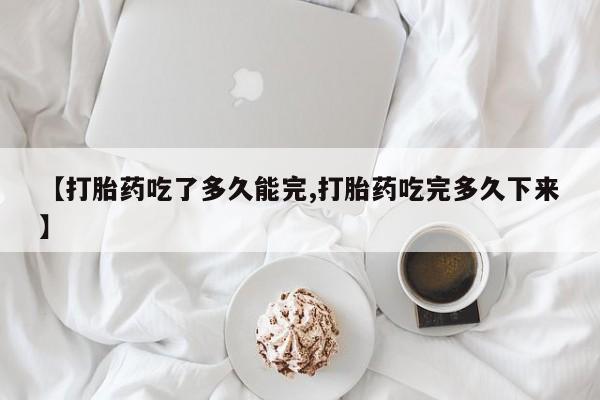 流产药微信联系方式无副作用【打胎药吃了多久能完,打胎药吃完多久下来】