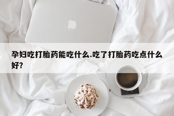 流产药微信联系方式无副作用孕妇吃打胎药能吃什么.吃了打胎药吃点什么好？
