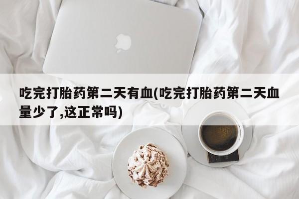 流产药微信联系方式无副作用吃完打胎药第二天有血(吃完打胎药第二天血量少了,这正常吗)