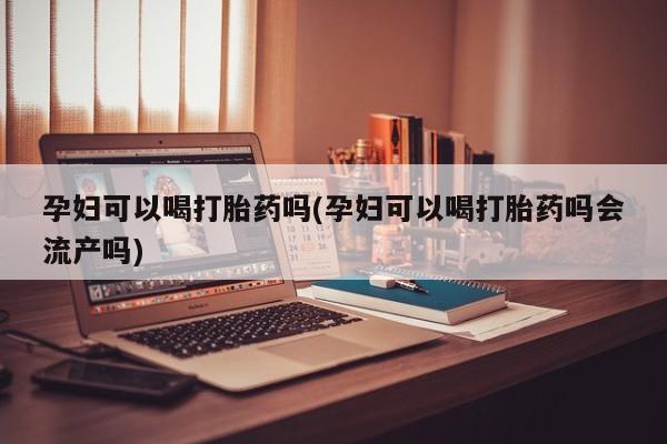 流产药微信联系方式无副作用孕妇可以喝打胎药吗(孕妇可以喝打胎药吗会流产吗)