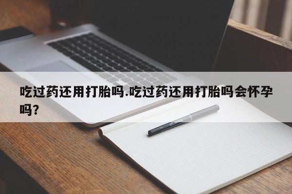 流产药微信联系方式无副作用吃过药还用打胎吗.吃过药还用打胎吗会怀孕吗？