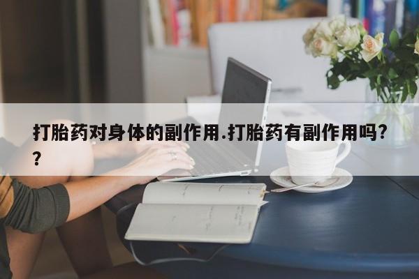 流产药微信联系方式无副作用打胎药对身体的副作用.打胎药有副作用吗?？