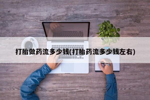 流产药微信联系方式无副作用打胎做药流多少钱(打胎药流多少钱左右)