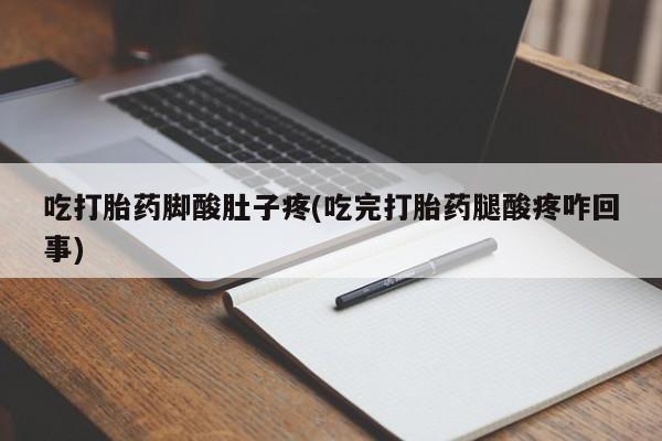 流产药微信联系方式无副作用吃打胎药脚酸肚子疼(吃完打胎药腿酸疼咋回事)
