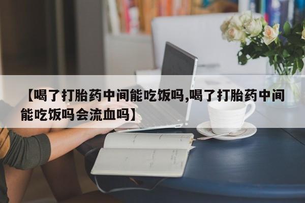 流产药微信联系方式无副作用【喝了打胎药中间能吃饭吗,喝了打胎药中间能吃饭吗会流血吗】
