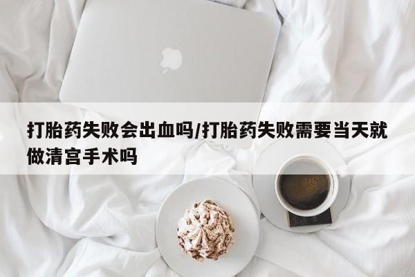 流产药微信联系方式无副作用打胎药失败会出血吗/打胎药失败需要当天就做清宫手术吗