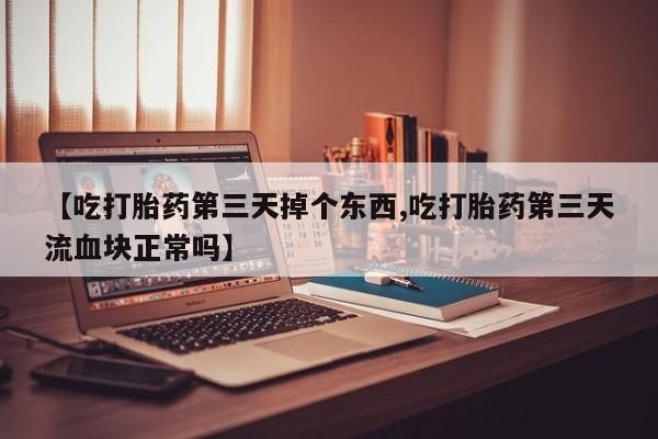 流产药微信联系方式无副作用【吃打胎药第三天掉个东西,吃打胎药第三天流血块正常吗】