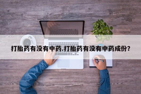 流产药微信联系方式无副作用打胎药有没有中药.打胎药有没有中药成份？