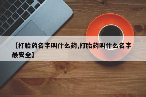 流产药微信联系方式无副作用【打胎药名字叫什么药,打胎药叫什么名字 最安全】