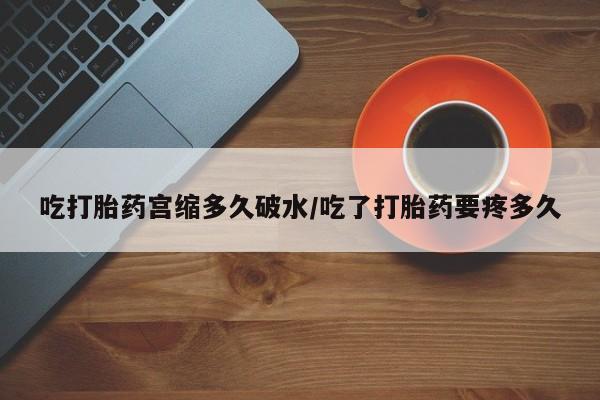 流产药微信联系方式无副作用吃打胎药宫缩多久破水/吃了打胎药要疼多久