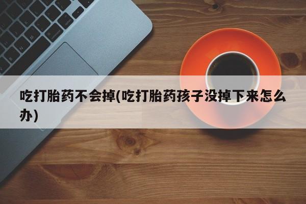 流产药微信联系方式无副作用吃打胎药不会掉(吃打胎药孩子没掉下来怎么办)