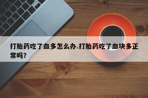 流产药微信联系方式无副作用打胎药吃了血多怎么办.打胎药吃了血块多正常吗？