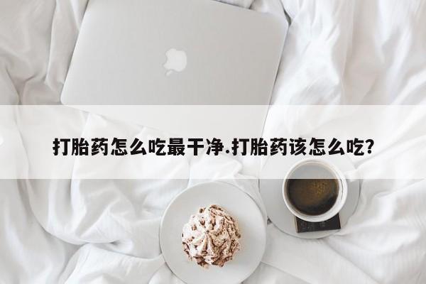 流产药微信联系方式无副作用打胎药怎么吃最干净.打胎药该怎么吃？
