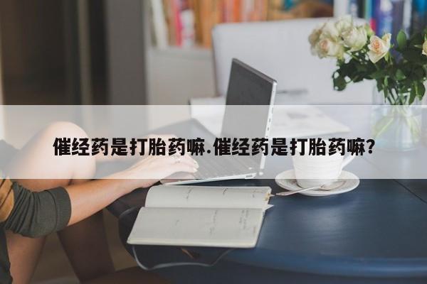 流产药微信联系方式无副作用催经药是打胎药嘛.催经药是打胎药嘛？