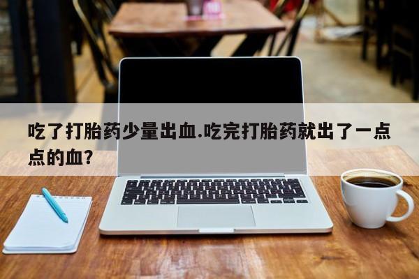 流产药微信联系方式无副作用吃了打胎药少量出血.吃完打胎药就出了一点点的血？
