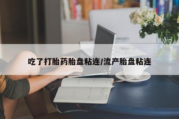 流产药微信联系方式无副作用吃了打胎药胎盘粘连/流产胎盘粘连