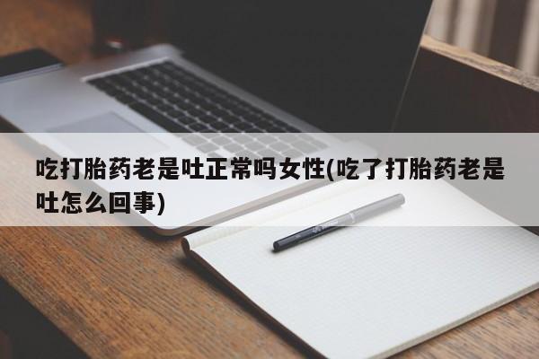 流产药微信联系方式无副作用吃打胎药老是吐正常吗女性(吃了打胎药老是吐怎么回事)