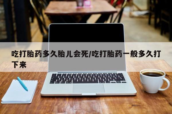 流产药微信联系方式无副作用吃打胎药多久胎儿会死/吃打胎药一般多久打下来