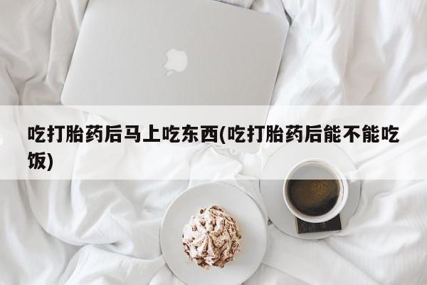 流产药微信联系方式无副作用吃打胎药后马上吃东西(吃打胎药后能不能吃饭)