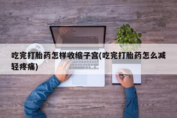 流产药微信联系方式无副作用吃完打胎药怎样收缩子宫(吃完打胎药怎么减轻疼痛)