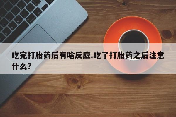 流产药微信联系方式无副作用吃完打胎药后有啥反应.吃了打胎药之后注意什么？