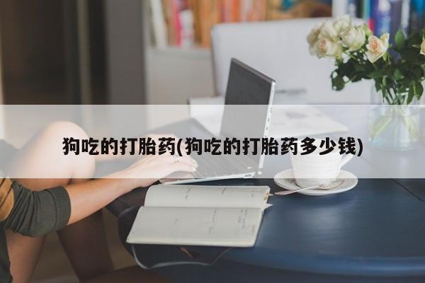 流产药微信联系方式无副作用狗吃的打胎药(狗吃的打胎药多少钱)