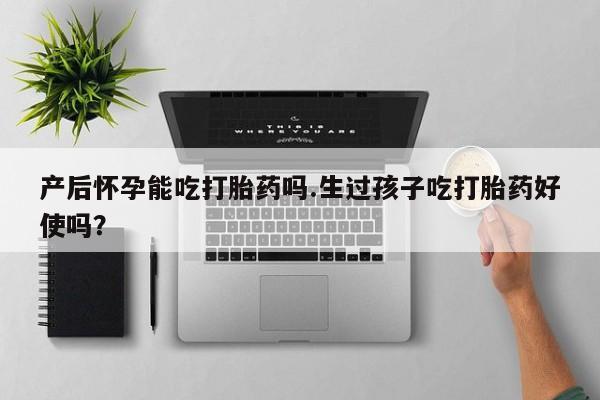 流产药微信联系方式无副作用产后怀孕能吃打胎药吗.生过孩子吃打胎药好使吗？