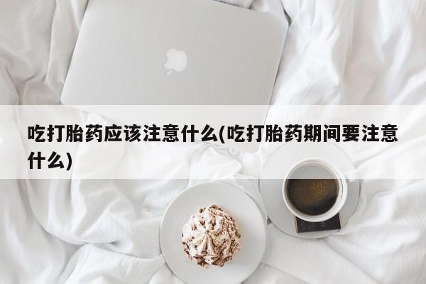 流产药微信联系方式无副作用吃打胎药应该注意什么(吃打胎药期间要注意什么)
