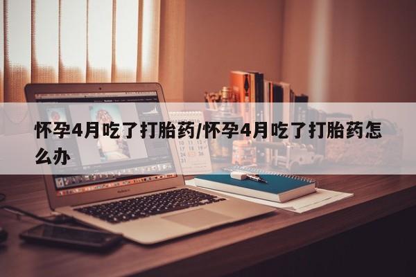 流产药微信联系方式无副作用怀孕4月吃了打胎药/怀孕4月吃了打胎药怎么办