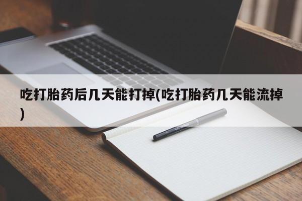 流产药微信联系方式无副作用吃打胎药后几天能打掉(吃打胎药几天能流掉)