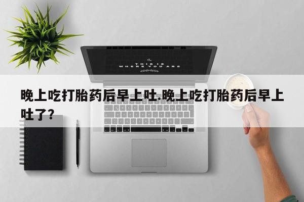 流产药微信联系方式无副作用晚上吃打胎药后早上吐.晚上吃打胎药后早上吐了？