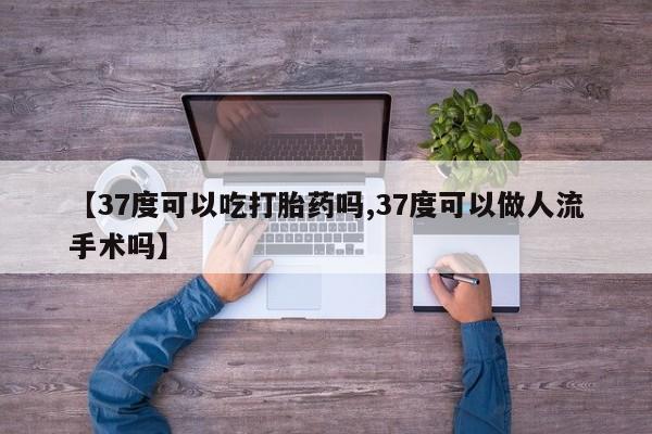 流产药微信联系方式无副作用【37度可以吃打胎药吗,37度可以做人流手术吗】